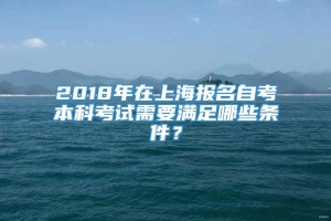 2018年在上海报名自考本科考试需要满足哪些条件？