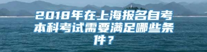 2018年在上海报名自考本科考试需要满足哪些条件？