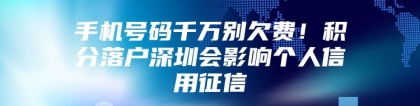 手机号码千万别欠费！积分落户深圳会影响个人信用征信