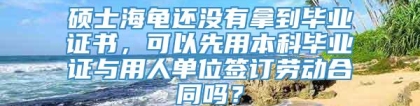 硕士海龟还没有拿到毕业证书，可以先用本科毕业证与用人单位签订劳动合同吗？