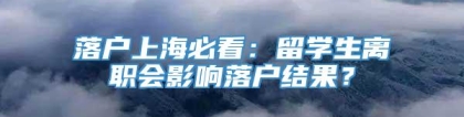 落户上海必看：留学生离职会影响落户结果？