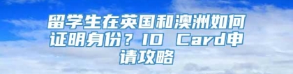 留学生在英国和澳洲如何证明身份？ID Card申请攻略