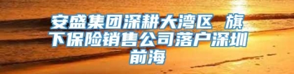 安盛集团深耕大湾区 旗下保险销售公司落户深圳前海