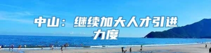 中山：继续加大人才引进力度