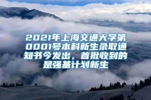 2021年上海交通大学第0001号本科新生录取通知书今发出，首批收到的是强基计划新生