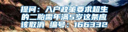 提问：入户政策要求超生的二胎需年满5岁这条应该取消 编号：166332