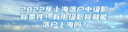 2022年上海落户中级职称条件！有中级职称就能落户上海吗？