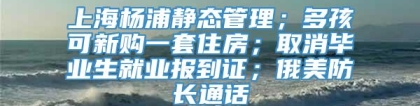 上海杨浦静态管理；多孩可新购一套住房；取消毕业生就业报到证；俄美防长通话