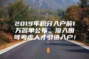 2019年积分入户前1万名单公布，没入围可考虑人才引进入户！