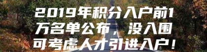 2019年积分入户前1万名单公布，没入围可考虑人才引进入户！