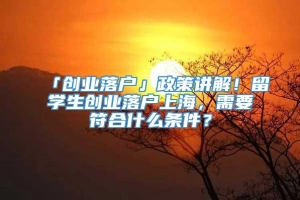 「创业落户」政策讲解！留学生创业落户上海，需要符合什么条件？