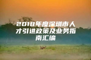 2018年度深圳市人才引进政策及业务指南汇编