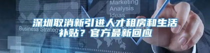 深圳取消新引进人才租房和生活补贴？官方最新回应