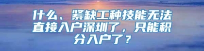 什么、紧缺工种技能无法直接入户深圳了，只能积分入户了？