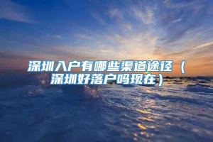 深圳入户有哪些渠道途径（深圳好落户吗现在）