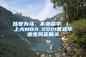 以梦为马，不负韶华 ｜ 上大MBA 2021首选毕业生风采展示