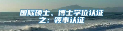 国际硕士、博士学位认证之：领事认证